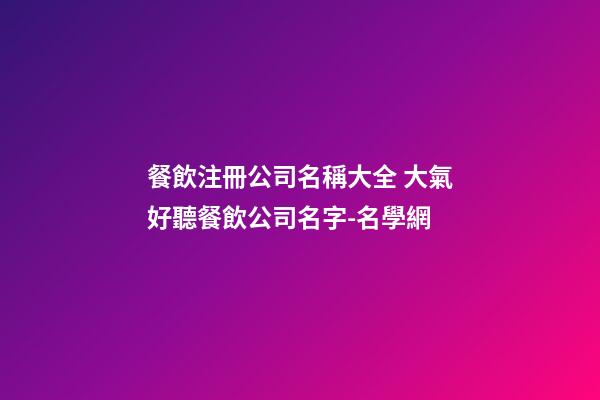 餐飲注冊公司名稱大全 大氣好聽餐飲公司名字-名學網